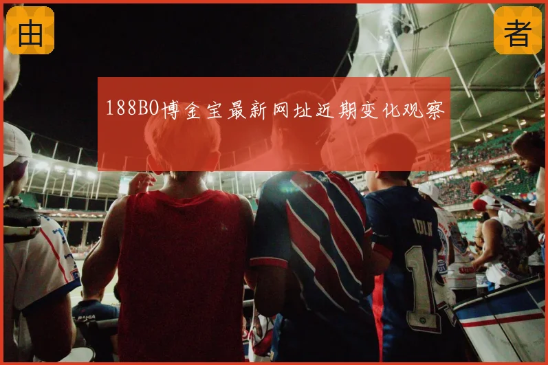 188BO博金宝最新网址近期变化观察